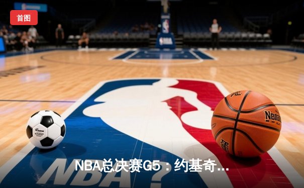 NBA总决赛G5：约基奇三双率掘金逆转，强势夺得赛点