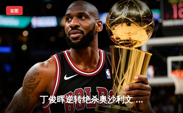 丁俊晖逆转绝杀奥沙利文 斯诺克世锦赛上演史诗对决