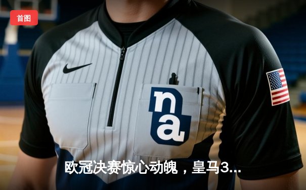 欧冠决赛惊心动魄，皇马3-2战胜利物浦卫冕成功