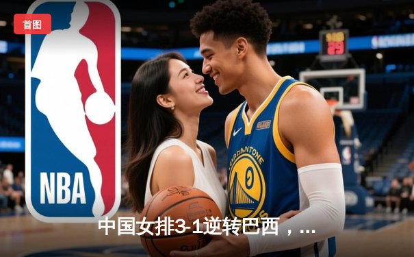 中国女排3-1逆转巴西，张常宁砍24分率队夺世联赛开门红