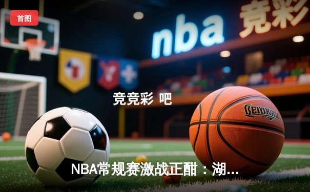 NBA常规赛激战正酣：湖人主场逆转掘金，詹姆斯关键三分定胜局