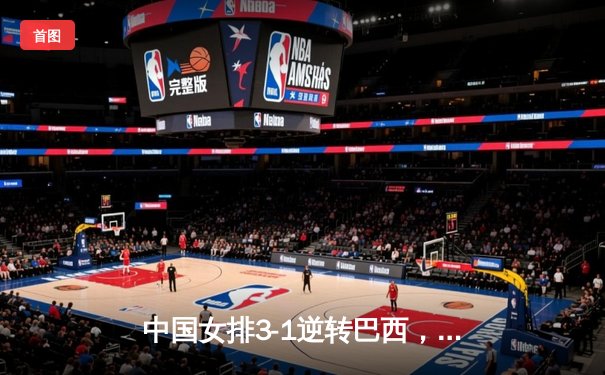 中国女排3-1逆转巴西，张常宁砍28分助球队拿下开门红