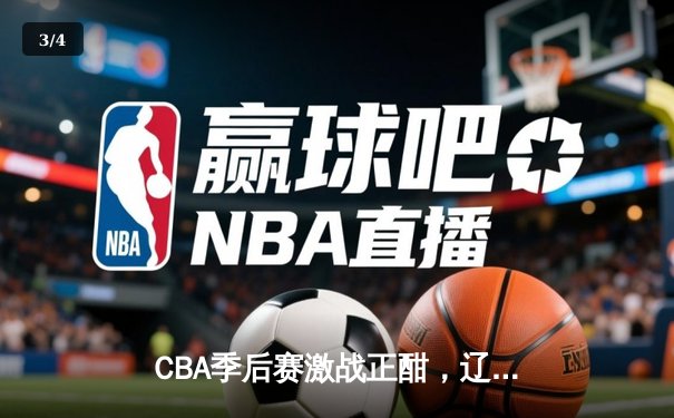 CBA季后赛激战正酣，辽宁本钢逆转浙江广厦夺赛点 - 3