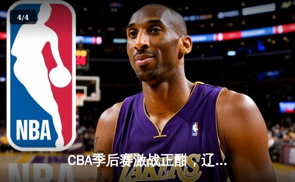CBA季后赛激战正酣，辽宁本钢逆转浙江广厦夺赛点 - 4