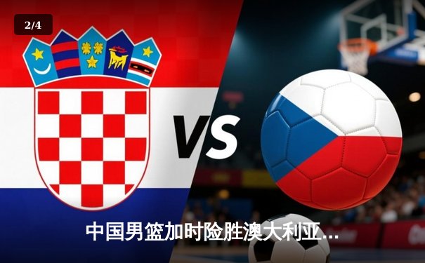 中国男篮加时险胜澳大利亚 周琦28+15统治内线 - 2