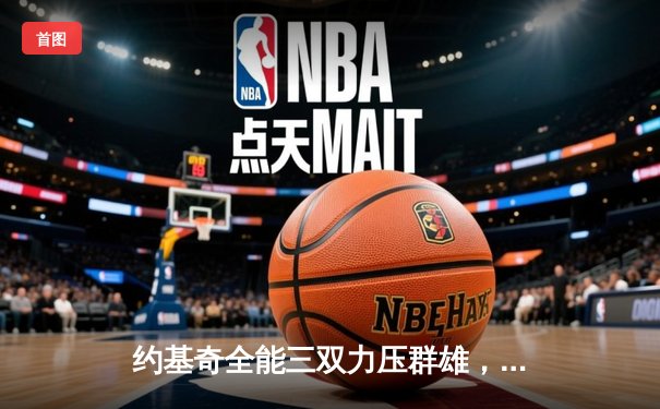 约基奇全能三双力压群雄，掘金主场险胜森林狼迎关键胜利