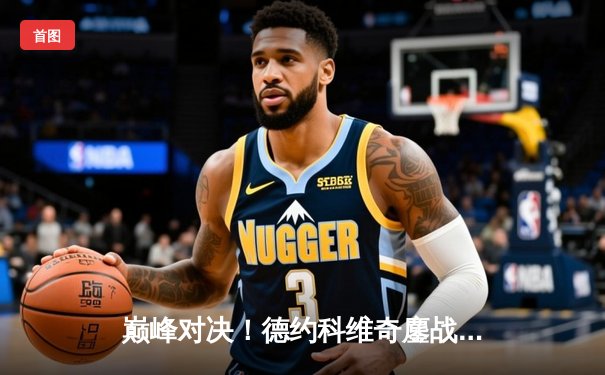 巅峰对决！德约科维奇鏖战五盘险胜阿尔卡拉斯，第24座大满贯近在咫尺