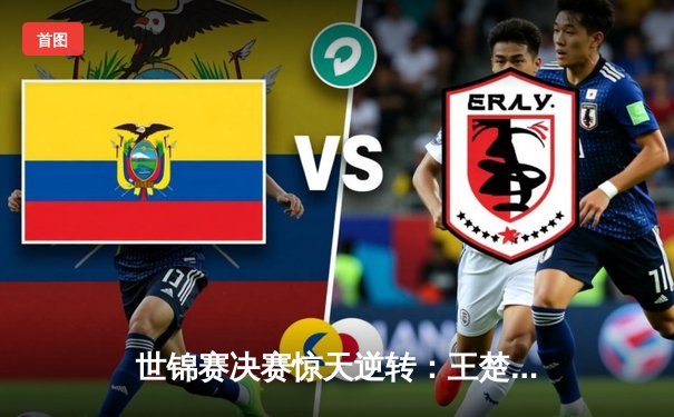 世锦赛决赛惊天逆转：王楚钦4-3力克樊振东，首度加冕男单冠军