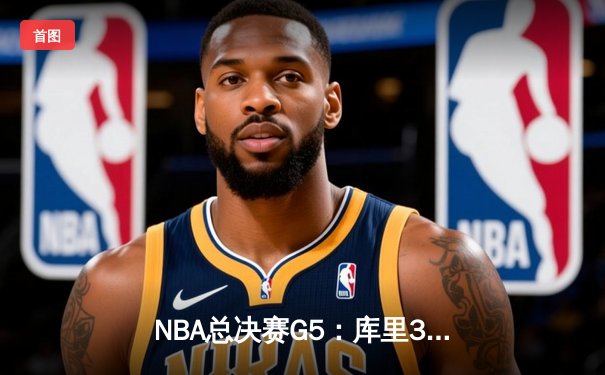 NBA总决赛G5：库里37分率勇士再夺冠，绿军憾失赛点
