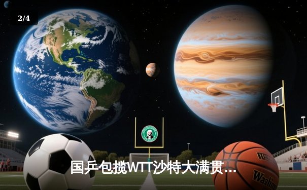 国乒包揽WTT沙特大满贯五冠 王楚钦孙颖莎单打登顶创历史 - 2