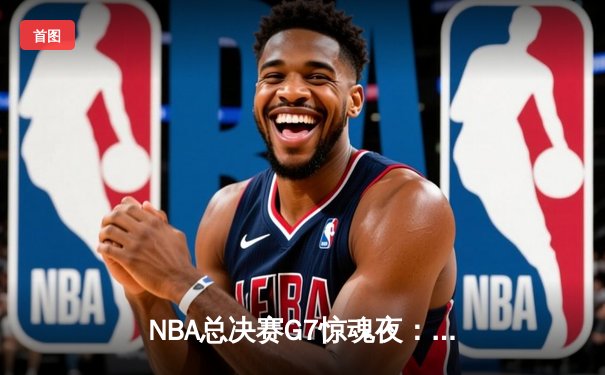 NBA总决赛G7惊魂夜：凯尔特人加时逆转掘金夺冠，塔图姆狂砍41分荣膺FMVP