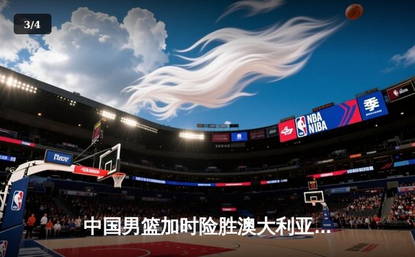 中国男篮加时险胜澳大利亚，周琦28+15主宰内线，赵睿关键三分锁定胜局 - 3