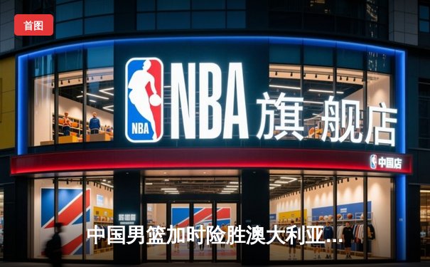 中国男篮加时险胜澳大利亚，周琦28+15主宰内线，赵睿关键三分锁定胜局