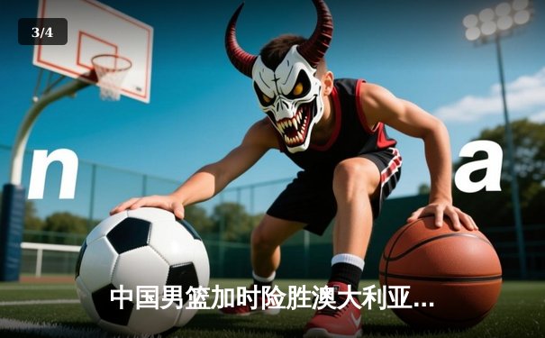 中国男篮加时险胜澳大利亚，周琦28+15主宰内线，赵睿关键三分锁定胜局 - 3