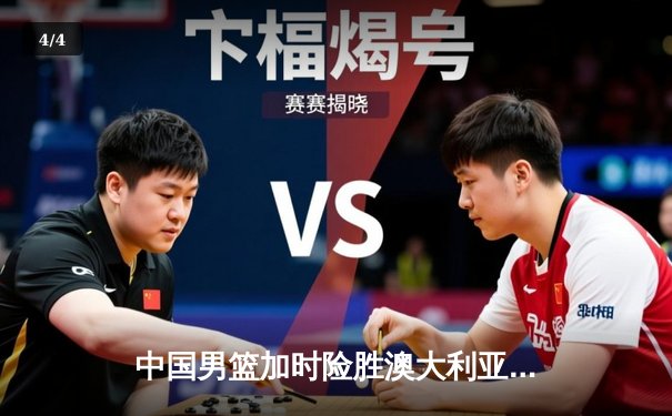 中国男篮加时险胜澳大利亚，周琦28+15主宰内线，赵睿关键三分锁定胜局 - 4