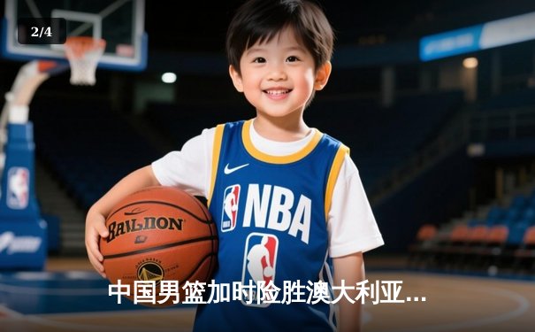 中国男篮加时险胜澳大利亚，周琦28+15主宰内线 - 2