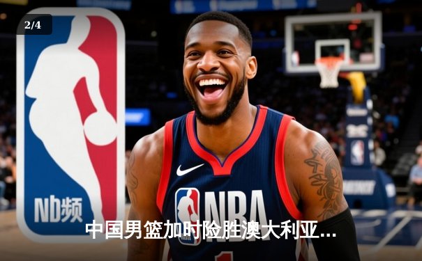 中国男篮加时险胜澳大利亚，周琦28+15主宰内线 - 2