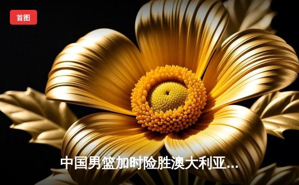 中国男篮加时险胜澳大利亚 周琦28+15制霸内线