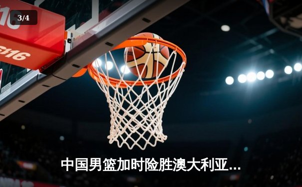 中国男篮加时险胜澳大利亚，周琦28+15主宰内线 - 3