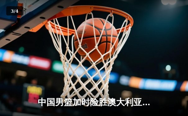 中国男篮加时险胜澳大利亚，周琦28+15主宰内线 - 3