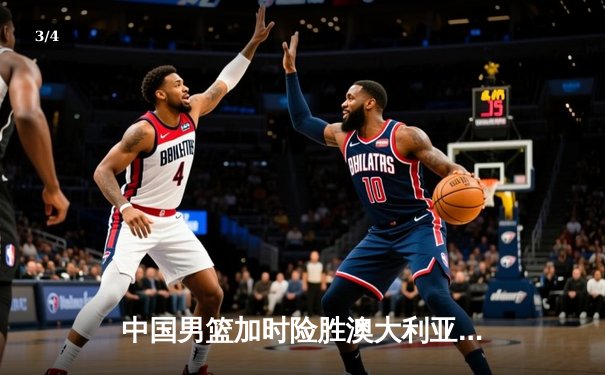 中国男篮加时险胜澳大利亚，周琦28+15主宰内线 - 3