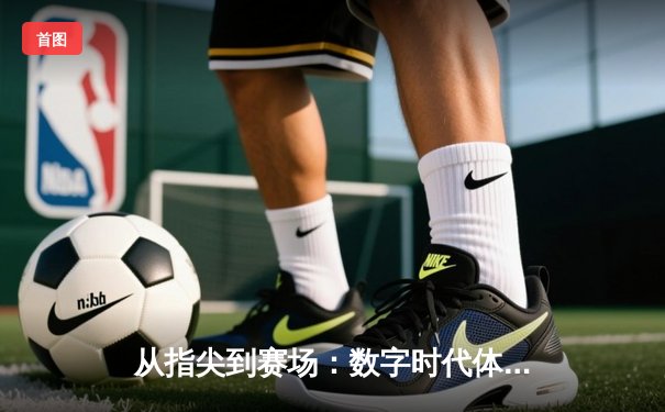 从指尖到赛场：数字时代体育传播的变革与竞技精神的永恒价值